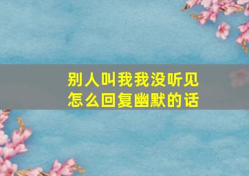 别人叫我我没听见怎么回复幽默的话