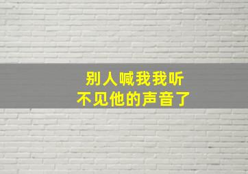 别人喊我我听不见他的声音了