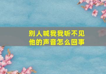 别人喊我我听不见他的声音怎么回事