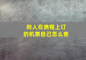 别人在携程上订的机票自己怎么查