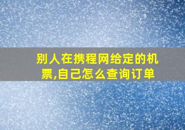 别人在携程网给定的机票,自己怎么查询订单