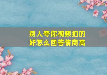 别人夸你视频拍的好怎么回答情商高