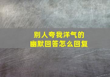 别人夸我洋气的幽默回答怎么回复