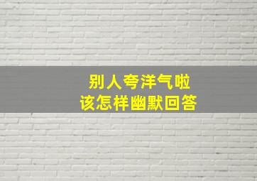 别人夸洋气啦该怎样幽默回答