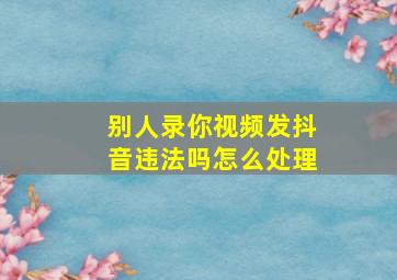 别人录你视频发抖音违法吗怎么处理