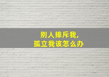 别人排斥我,孤立我该怎么办