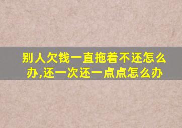 别人欠钱一直拖着不还怎么办,还一次还一点点怎么办