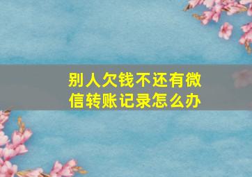 别人欠钱不还有微信转账记录怎么办