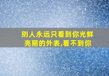 别人永远只看到你光鲜亮丽的外表,看不到你