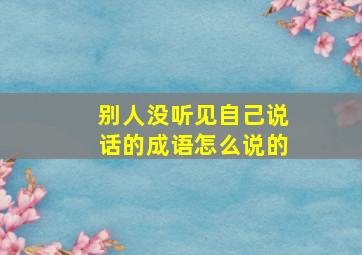 别人没听见自己说话的成语怎么说的