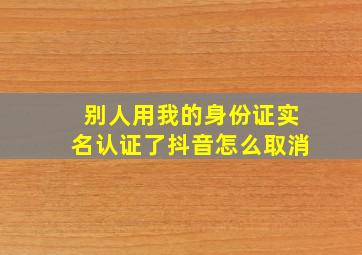 别人用我的身份证实名认证了抖音怎么取消