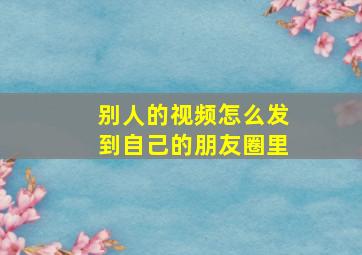 别人的视频怎么发到自己的朋友圈里