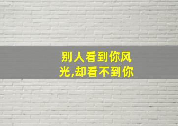 别人看到你风光,却看不到你