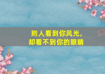 别人看到你风光,却看不到你的眼睛