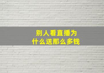 别人看直播为什么送那么多钱