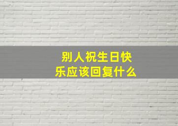 别人祝生日快乐应该回复什么