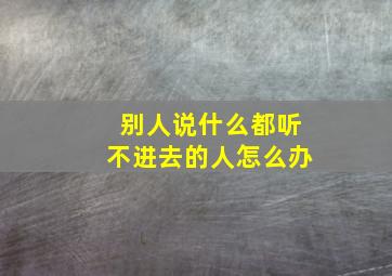 别人说什么都听不进去的人怎么办