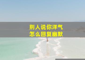 别人说你洋气怎么回复幽默