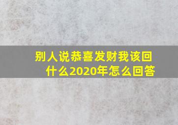 别人说恭喜发财我该回什么2020年怎么回答