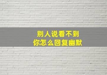 别人说看不到你怎么回复幽默