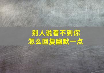 别人说看不到你怎么回复幽默一点