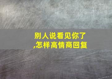 别人说看见你了,怎样高情商回复