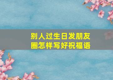 别人过生日发朋友圈怎样写好祝福语