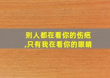 别人都在看你的伤疤,只有我在看你的眼睛