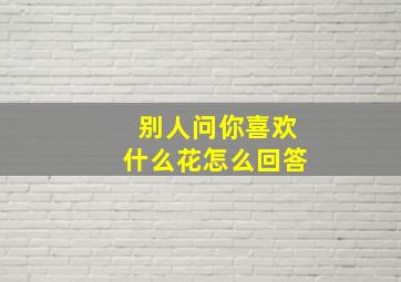 别人问你喜欢什么花怎么回答