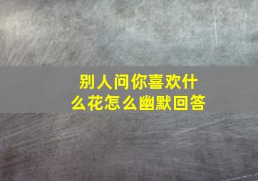 别人问你喜欢什么花怎么幽默回答