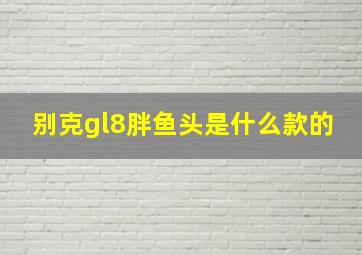 别克gl8胖鱼头是什么款的