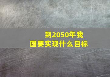 到2050年我国要实现什么目标