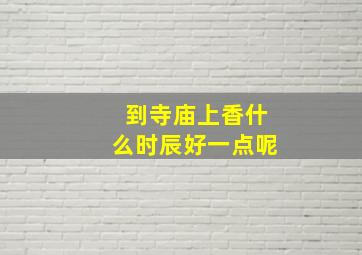 到寺庙上香什么时辰好一点呢