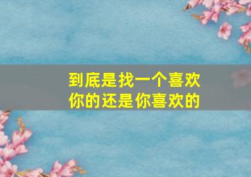 到底是找一个喜欢你的还是你喜欢的