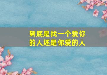 到底是找一个爱你的人还是你爱的人