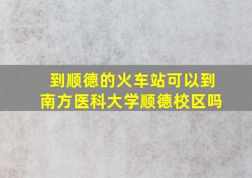 到顺德的火车站可以到南方医科大学顺德校区吗