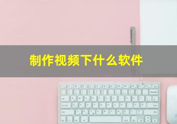 制作视频下什么软件