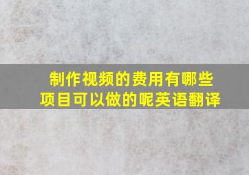 制作视频的费用有哪些项目可以做的呢英语翻译