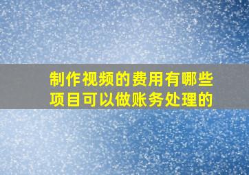 制作视频的费用有哪些项目可以做账务处理的