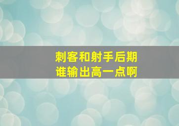 刺客和射手后期谁输出高一点啊