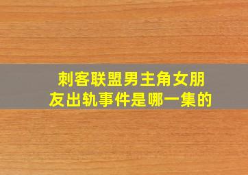 刺客联盟男主角女朋友出轨事件是哪一集的