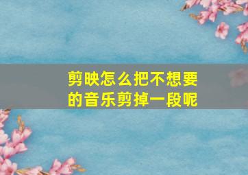 剪映怎么把不想要的音乐剪掉一段呢