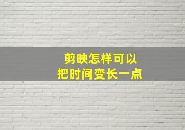 剪映怎样可以把时间变长一点