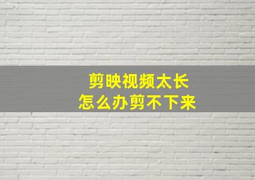 剪映视频太长怎么办剪不下来