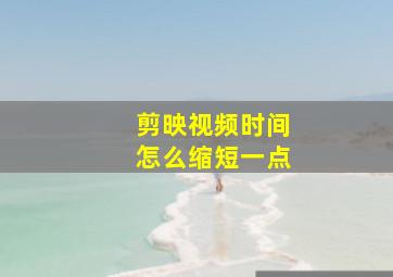 剪映视频时间怎么缩短一点