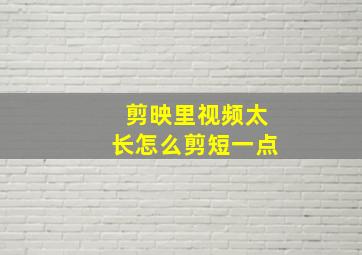 剪映里视频太长怎么剪短一点