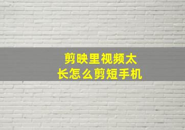 剪映里视频太长怎么剪短手机