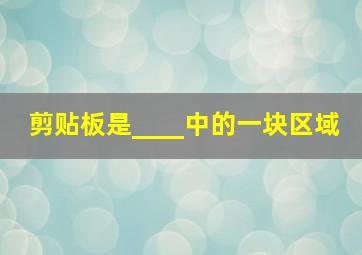 剪贴板是____中的一块区域