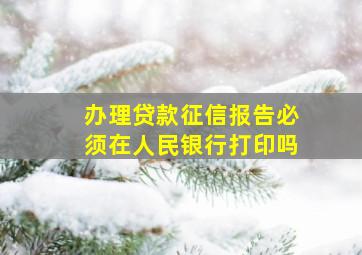 办理贷款征信报告必须在人民银行打印吗