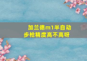 加兰德m1半自动步枪精度高不高呀